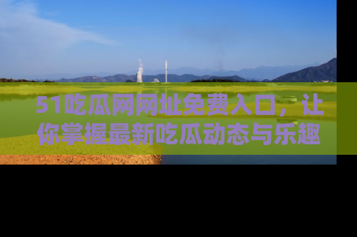 51吃瓜网网址免费入口，让你掌握最新吃瓜动态与乐趣！