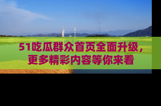 51吃瓜群众首页全面升级，更多精彩内容等你来看