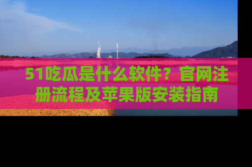 51吃瓜是什么软件？官网注册流程及苹果版安装指南