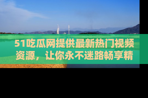 51吃瓜网提供最新热门视频资源，让你永不迷路畅享精彩！