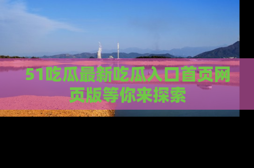 51吃瓜最新吃瓜入口首页网页版等你来探索
