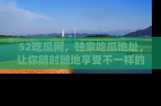 52吃瓜网，独家吃瓜地址，让你随时随地享受不一样的观看体验！