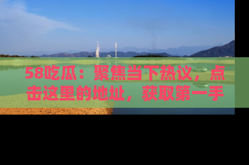 58吃瓜：聚焦当下热议，点击这里的地址，获取第一手的八卦信息！