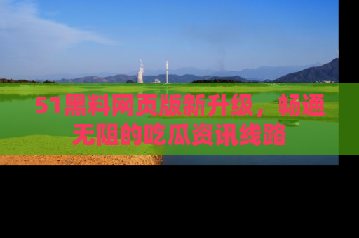 51黑料网页版新升级，畅通无阻的吃瓜资讯线路
