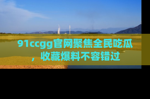 91ccgg官网聚焦全民吃瓜，收藏爆料不容错过