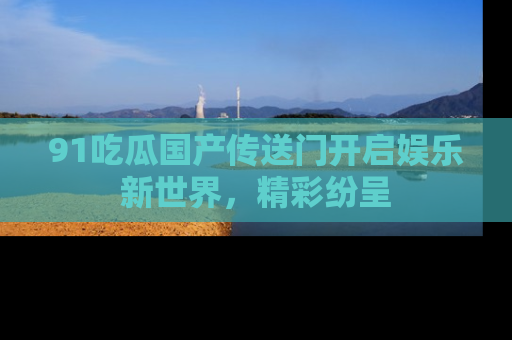 91吃瓜国产传送门开启娱乐新世界,精彩纷呈
