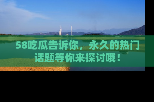 58吃瓜告诉你，永久的热门话题等你来探讨哦！