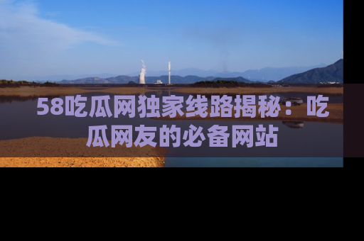 58吃瓜网独家线路揭秘：吃瓜网友的必备网站