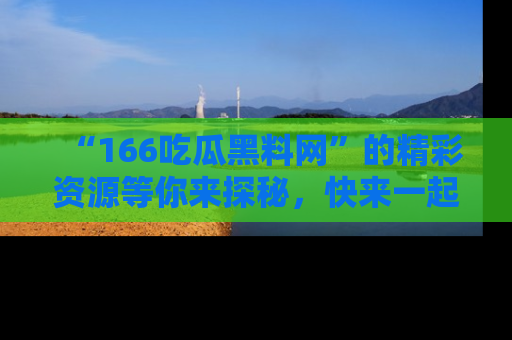 “166吃瓜黑料网”的精彩资源等你来探秘，快来一起吃瓜吧！