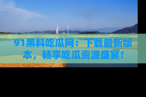 91黑料吃瓜网:下载最新版本,畅享吃瓜资源盛宴!