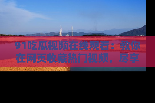 91吃瓜视频在线观看：教你在网页收藏热门视频，尽享吃瓜乐趣！