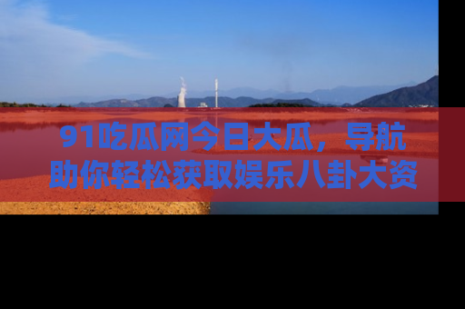 91吃瓜网今日大瓜,导航助你轻松获取娱乐八卦大资讯