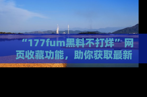 “177fum黑料不打烊”网页收藏功能，助你获取最新黑料动态
