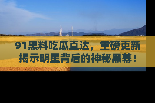 91黑料吃瓜直达,重磅更新揭示明星背后的神秘黑幕!