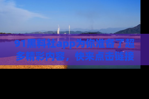 91黑料社app为你准备了超多精彩内容,快来点击链接一起探秘吧!