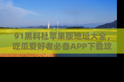 91黑料社苹果版地址大全,吃瓜爱好者必备APP下载攻略