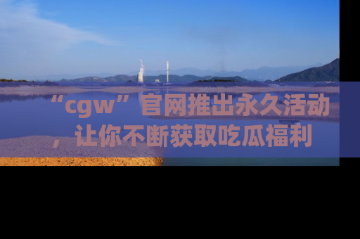 “cgw”官网推出永久活动，让你不断获取吃瓜福利
