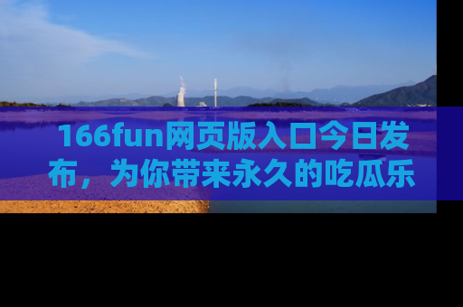 166fun网页版入口今日发布,为你带来永久的吃瓜乐趣与惊喜!