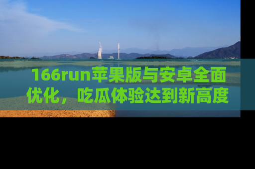 166run苹果版与安卓全面优化,吃瓜体验达到新高度!