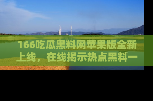 166吃瓜黑料网苹果版全新上线,在线揭示热点黑料一手掌握!