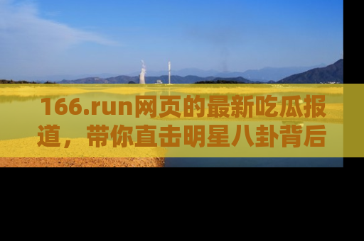 166.run网页的最新吃瓜报道,带你直击明星八卦背后的真相!