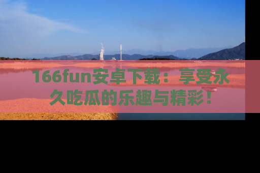 166fun安卓下载:享受永久吃瓜的乐趣与精彩!