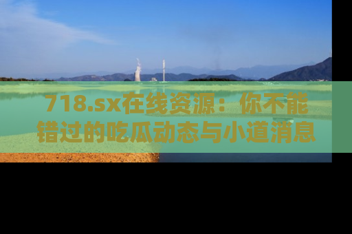 718.sx在线资源:你不能错过的吃瓜动态与小道消息