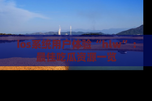 ios系统用户体验“hlw”:最佳吃瓜资源一览