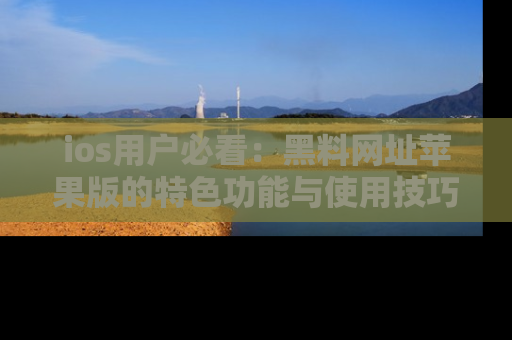 ios用户必看:黑料网址苹果版的特色功能与使用技巧详解