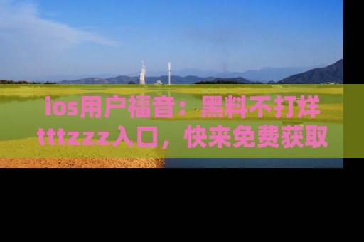 ios用户福音:黑料不打烊tttzzz入口,快来免费获取最新娱乐黑料!