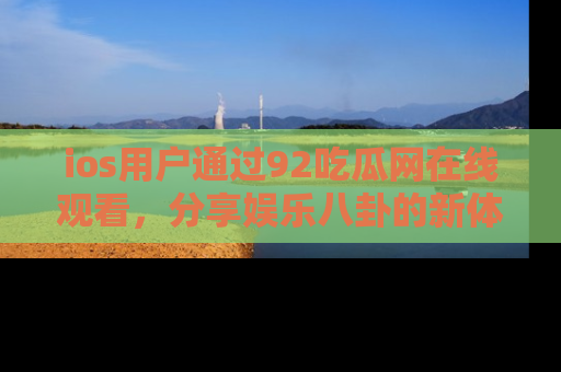 ios用户通过92吃瓜网在线观看,分享娱乐八卦的新体验!