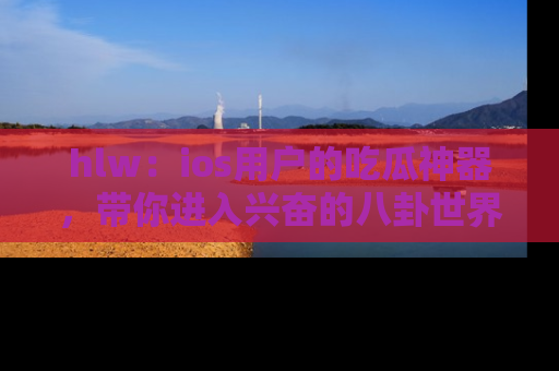 hlw:ios用户的吃瓜神器,带你进入兴奋的八卦世界!