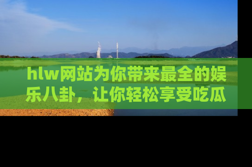 hlw网站为你带来最全的娱乐八卦,让你轻松享受吃瓜时光