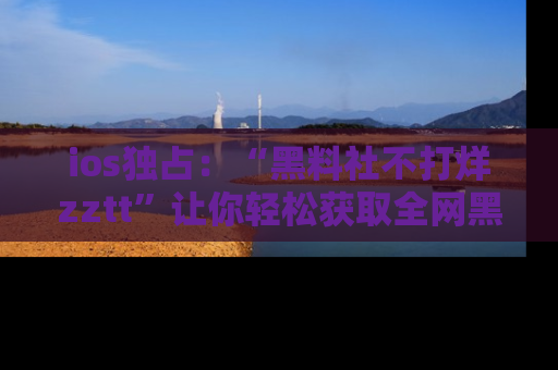 ios独占:“黑料社不打烊zztt”让你轻松获取全网黑料信息,不容错过!