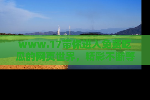 www.17带你进入免费吃瓜的网页世界,精彩不断等着你!