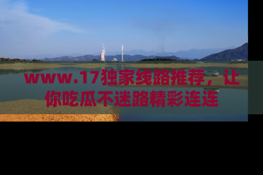 www.17独家线路推荐,让你吃瓜不迷路精彩连连