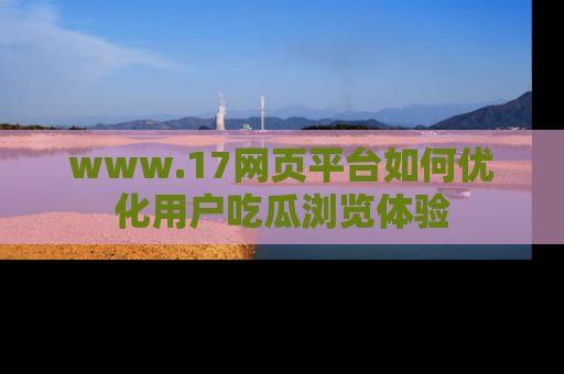 www.17网页平台如何优化用户吃瓜浏览体验