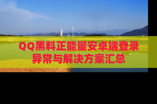 QQ黑料正能量安卓端登录异常与解决方案汇总