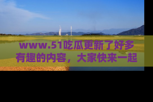 www.51吃瓜更新了好多有趣的内容,大家快来一起享受这波吃瓜热潮吧!