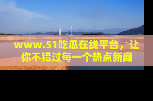www.51吃瓜在线平台,让你不错过每一个热点新闻