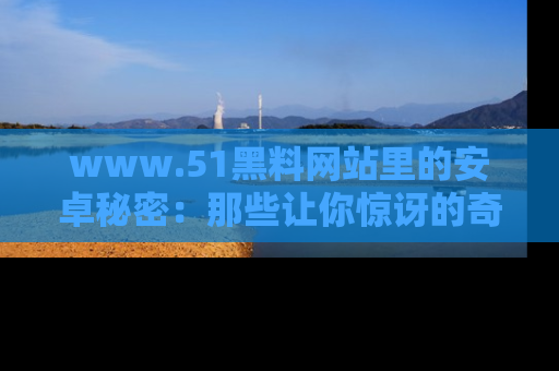 www.51黑料网站里的安卓秘密:那些让你惊讶的奇闻轶事盘点