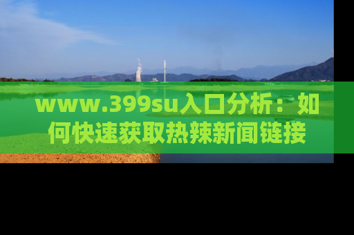 www.399su入口分析:如何快速获取热辣新闻链接