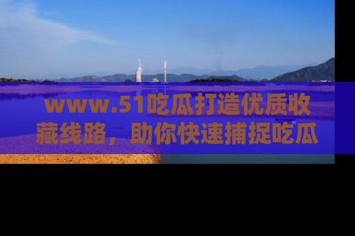 www.51吃瓜打造优质收藏线路,助你快速捕捉吃瓜热点