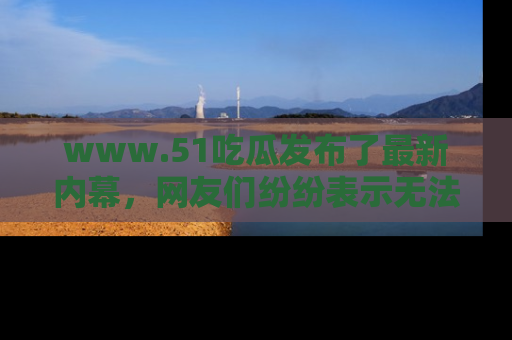 www.51吃瓜发布了最新内幕,网友们纷纷表示无法接受!
