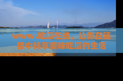 www.吃瓜在线,让你在链接中畅享美味吃瓜的生活