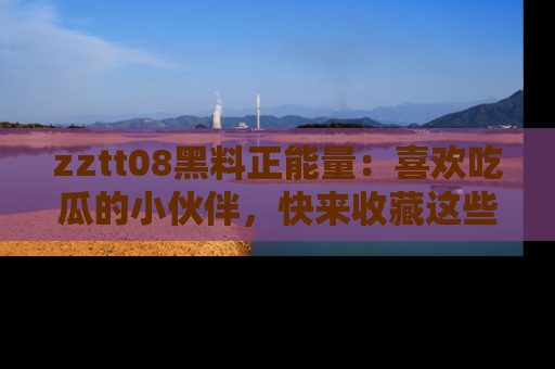 zztt08黑料正能量:喜欢吃瓜的小伙伴,快来收藏这些优质资源!