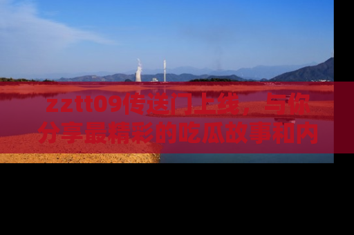 zztt09传送门上线,与你分享最精彩的吃瓜故事和内幕!
