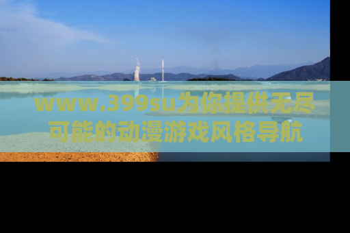 www.399su为你提供无尽可能的动漫游戏风格导航