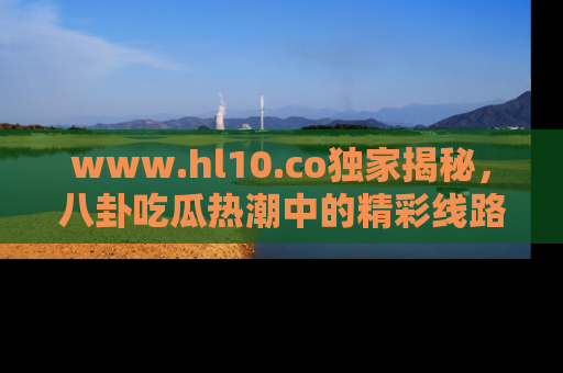 www.hl10.co独家揭秘,八卦吃瓜热潮中的精彩线路推荐