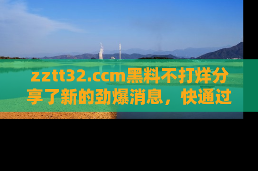 zztt32.ccm黑料不打烊分享了新的劲爆消息,快通过链接来围观吧!